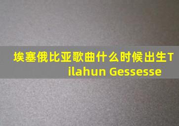 埃塞俄比亚歌曲什么时候出生Tilahun Gessesse